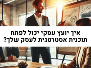 איך יועץ אסטרטגי עסקי יכול לפתח תוכנית אסטרטגית לעסק שלך